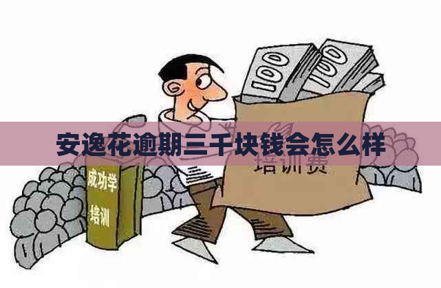 安逸花逾期三千块钱会怎么样