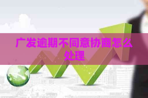 广发逾期不同意协商怎么处理