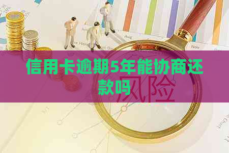 信用卡逾期5年能协商还款吗
