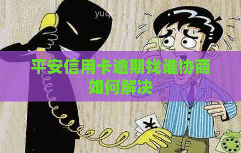 平安信用卡逾期找谁协商如何解决