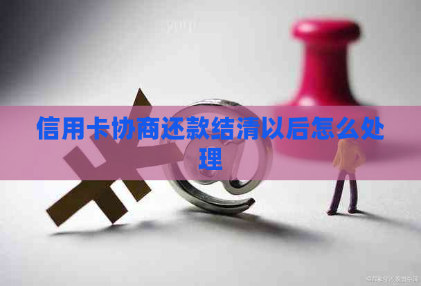 信用卡协商还款结清以后怎么处理