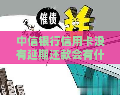 中信银行信用卡没有延期还款会有什么后果