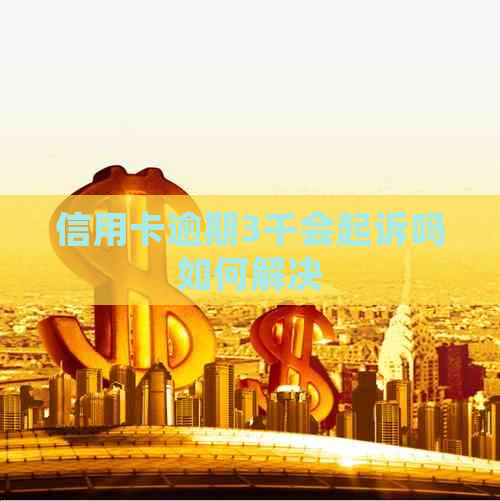 信用卡逾期3千会起诉吗如何解决