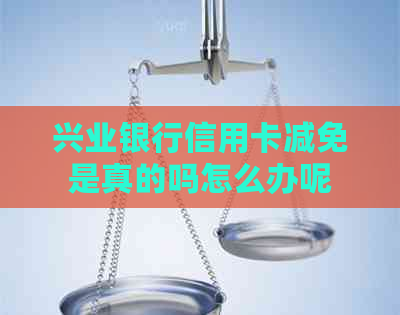 兴业银行信用卡减免是真的吗怎么办呢