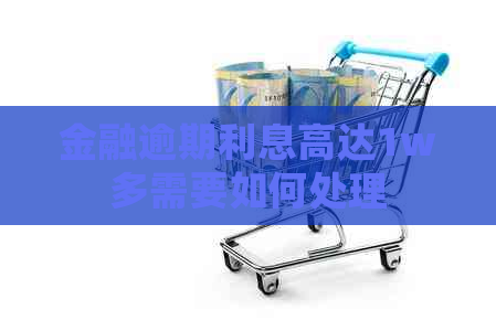 金融逾期利息高达1w多需要如何处理