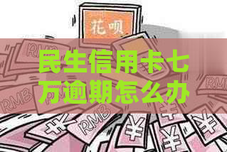 民生信用卡七万逾期怎么办