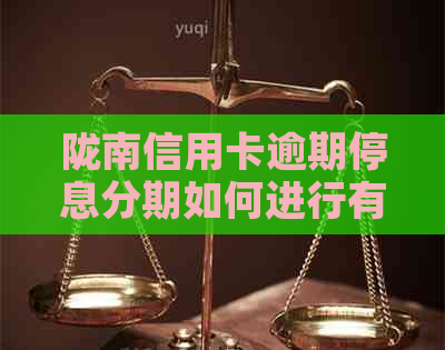 陇南信用卡逾期停息分期如何进行有效协商