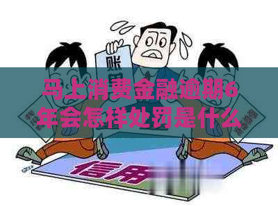 马上消费金融逾期6年会怎样处罚是什么