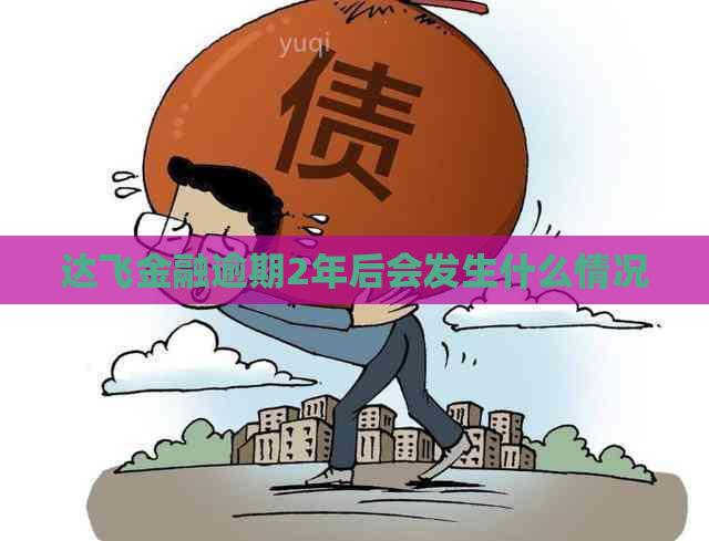 达飞金融逾期2年后会发生什么情况