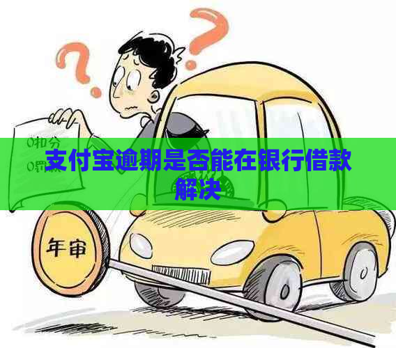 支付宝逾期是否能在银行借款解决