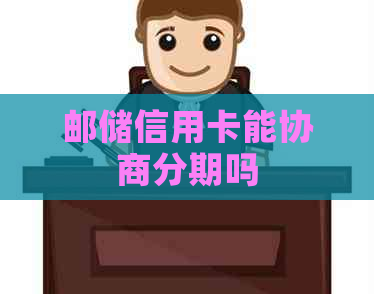 邮储信用卡能协商分期吗