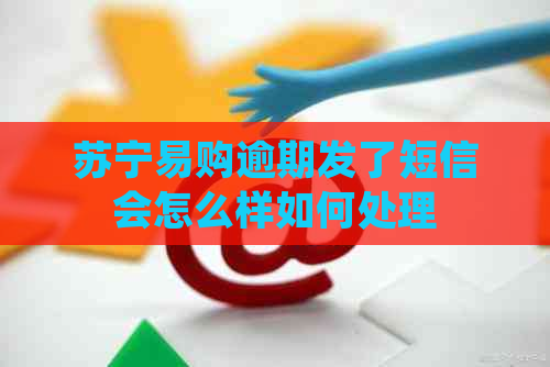 苏宁易购逾期发了短信会怎么样如何处理
