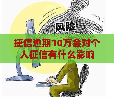 捷信逾期10万会对个人有什么影响
