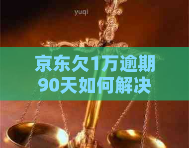 京东欠1万逾期90天如何解决
