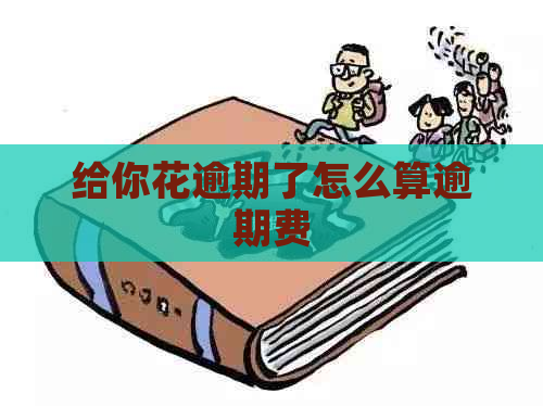 给你花逾期了怎么算逾期费
