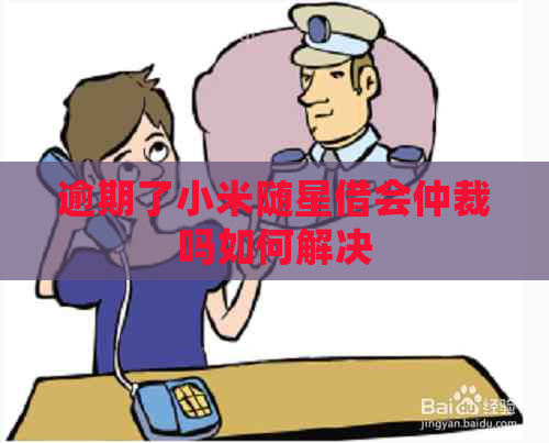 逾期了小米随星借会仲裁吗如何解决
