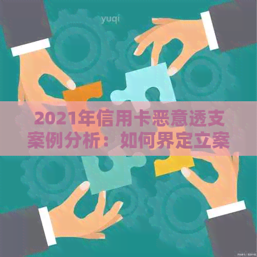 2021年信用卡恶意透支案例分析：如何界定立案标准及其影响