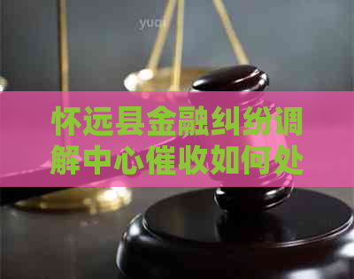 怀远县金融纠纷调解中心如何处理