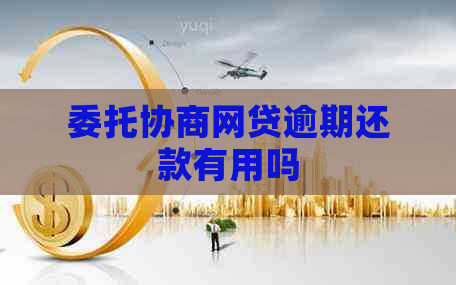 委托协商网贷逾期还款有用吗