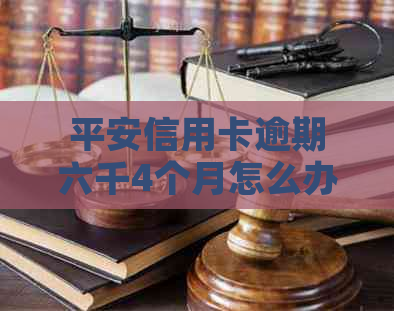 平安信用卡逾期六千4个月怎么办
