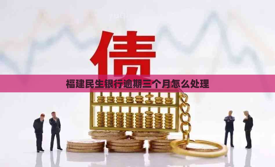 福建民生银行逾期三个月怎么处理