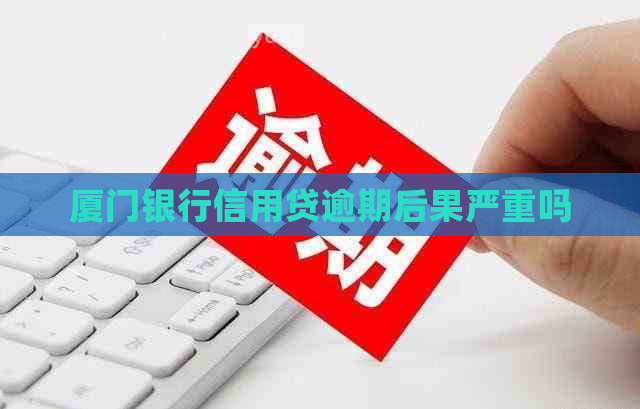厦门银行信用贷逾期后果严重吗