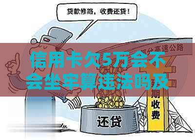 信用卡欠5万会不会坐牢算违法吗及处理方式