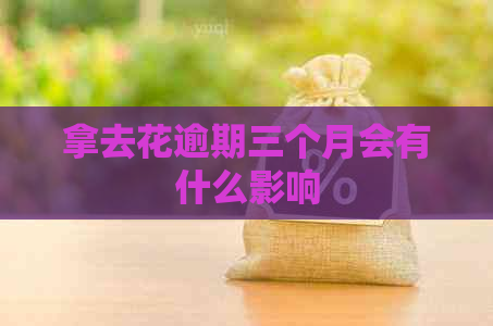 拿去花逾期三个月会有什么影响