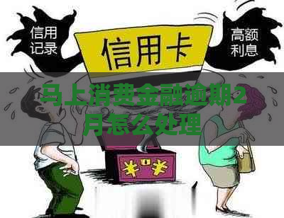 马上消费金融逾期2月怎么处理