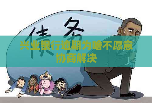 兴业银行逾期为啥不愿意协商解决