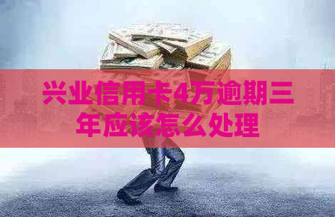 兴业信用卡4万逾期三年应该怎么处理