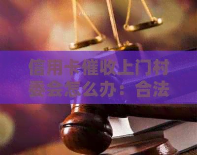 信用卡上门村委会怎么办：合法通知还是犯罪行为？