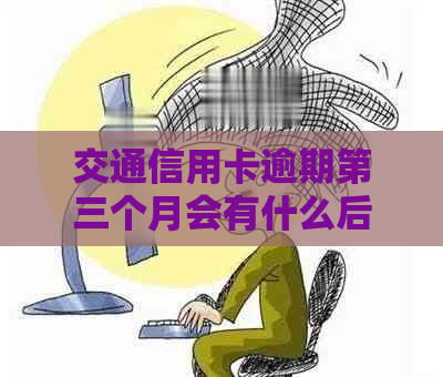 交通信用卡逾期第三个月会有什么后果
