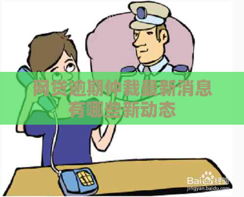 网贷逾期仲裁最新消息有哪些新动态