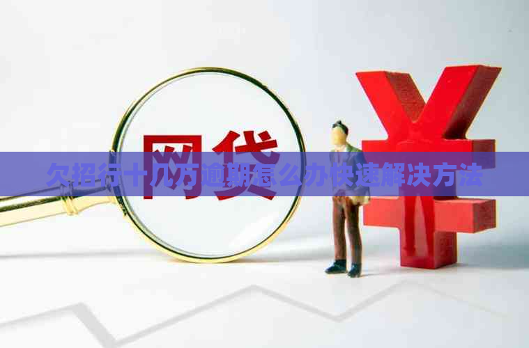 欠招行十几万逾期怎么办快速解决方法