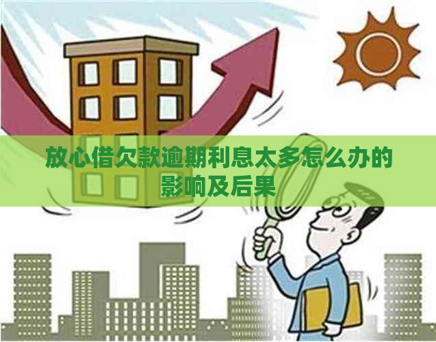 放心借欠款逾期利息太多怎么办的影响及后果