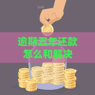 逾期五年还款怎么和解决