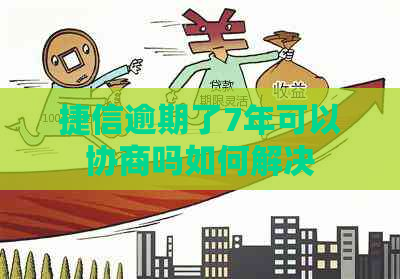 捷信逾期了7年可以协商吗如何解决