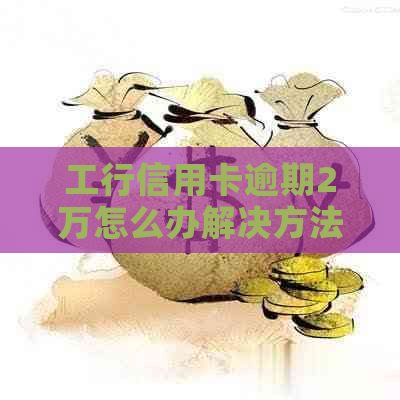 工行信用卡逾期2万怎么办解决方法