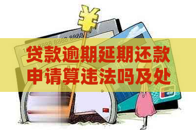 贷款逾期延期还款申请算违法吗及处理方式