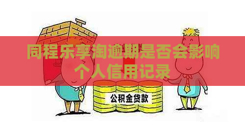 同程乐享淘逾期是否会影响个人信用记录
