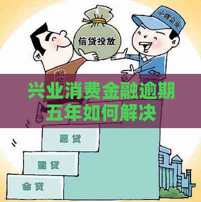 兴业消费金融逾期五年如何解决