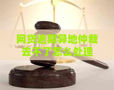 网贷逾期异地仲裁去不了怎么处理