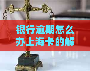 银行逾期怎么办上海卡的解决方案是什么