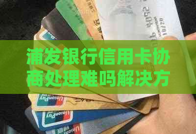 浦发银行信用卡协商处理难吗解决方法