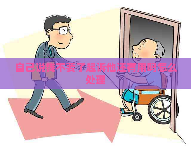 自己说钱不要了起诉他还有用吗怎么处理