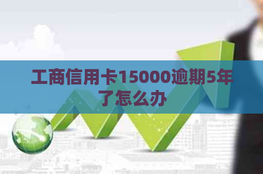 工商信用卡15000逾期5年了怎么办