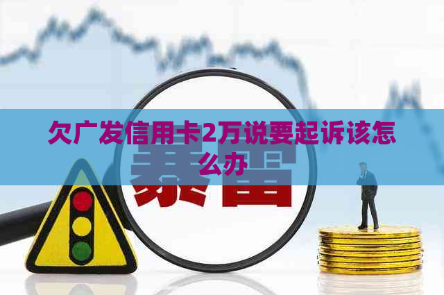 欠广发信用卡2万说要起诉该怎么办