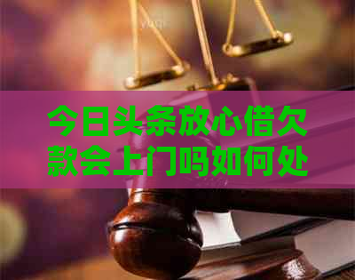 今日头条放心借欠款会上门吗如何处理