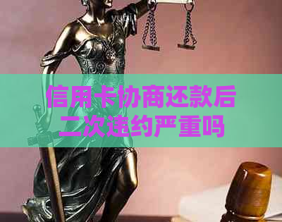 信用卡协商还款后二次违约严重吗